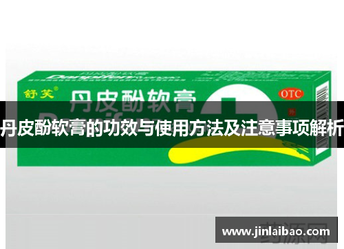 丹皮酚软膏的功效与使用方法及注意事项解析