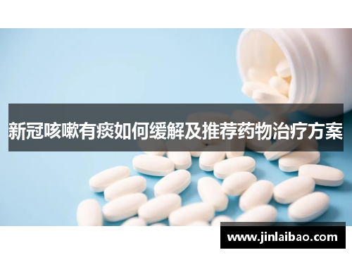 新冠咳嗽有痰如何缓解及推荐药物治疗方案
